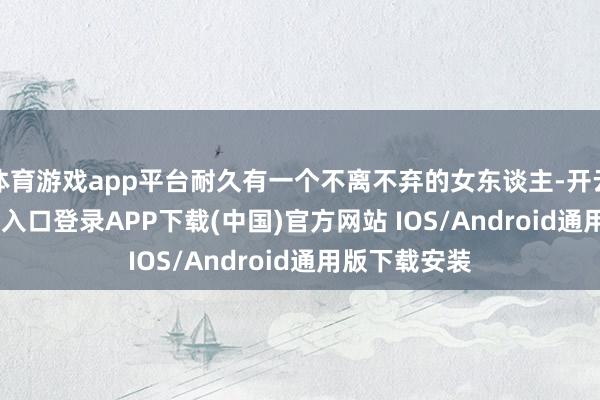 体育游戏app平台耐久有一个不离不弃的女东谈主-开云kaiyun登录入口登录APP下载(中国)官方网站 IOS/Android通用版下载安装