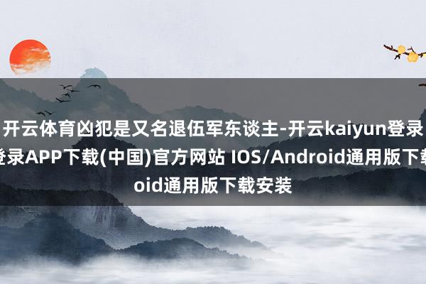 开云体育凶犯是又名退伍军东谈主-开云kaiyun登录入口登录APP下载(中国)官方网站 IOS/Android通用版下载安装