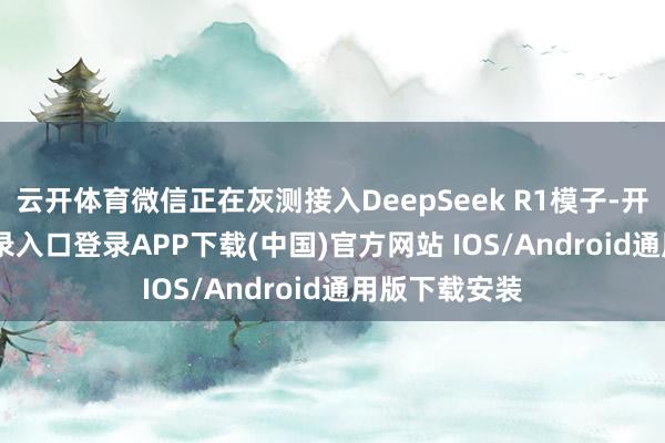 云开体育微信正在灰测接入DeepSeek R1模子-开云kaiyun登录入口登录APP下载(中国)官方网站 IOS/Android通用版下载安装