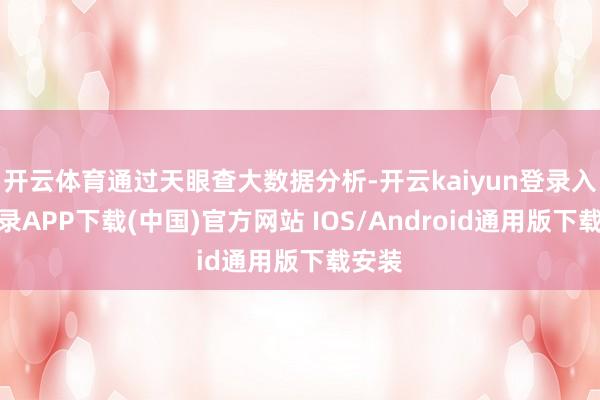 开云体育通过天眼查大数据分析-开云kaiyun登录入口登录APP下载(中国)官方网站 IOS/Android通用版下载安装