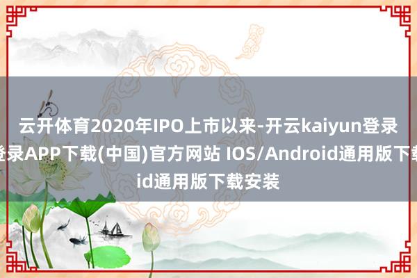 云开体育2020年IPO上市以来-开云kaiyun登录入口登录APP下载(中国)官方网站 IOS/Android通用版下载安装