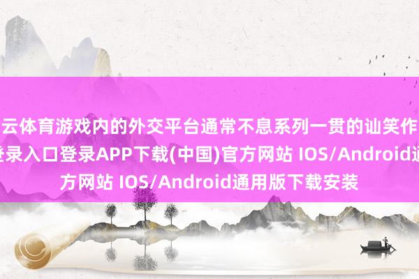 开云体育游戏内的外交平台通常不息系列一贯的讪笑作风-开云kaiyun登录入口登录APP下载(中国)官方网站 IOS/Android通用版下载安装
