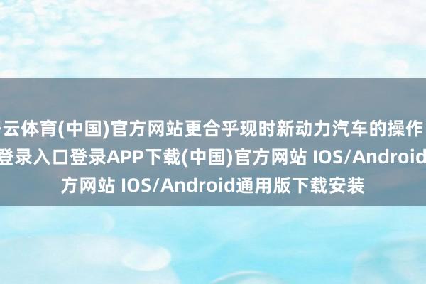 开云体育(中国)官方网站更合乎现时新动力汽车的操作民风-开云kaiyun登录入口登录APP下载(中国)官方网站 IOS/Android通用版下载安装