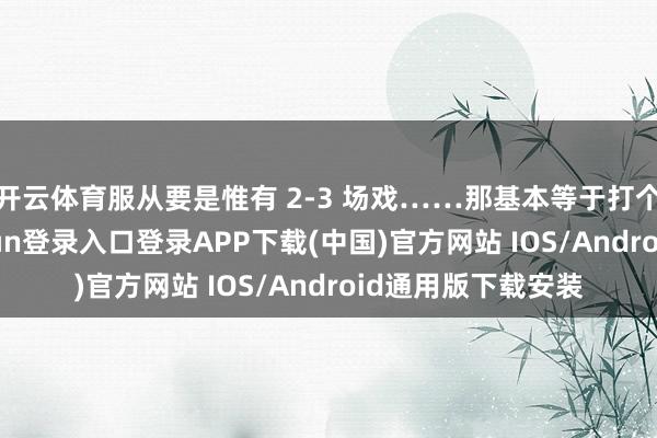 开云体育服从要是惟有 2-3 场戏……那基本等于打个酱油了-开云kaiyun登录入口登录APP下载(中国)官方网站 IOS/Android通用版下载安装