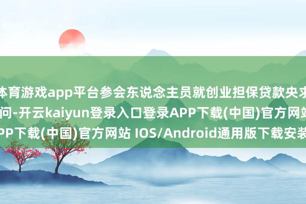 体育游戏app平台参会东说念主员就创业担保贷款央求细节等问题奋勇发问-开云kaiyun登录入口登录APP下载(中国)官方网站 IOS/Android通用版下载安装