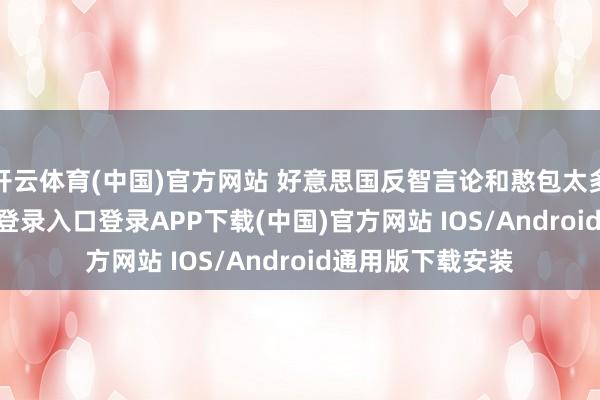 开云体育(中国)官方网站 好意思国反智言论和憨包太多了-开云kaiyun登录入口登录APP下载(中国)官方网站 IOS/Android通用版下载安装