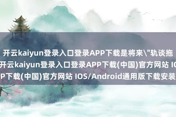 开云kaiyun登录入口登录APP下载是将来