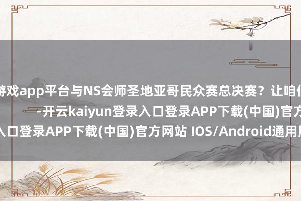 体育游戏app平台与NS会师圣地亚哥民众赛总决赛？让咱们拭目以俟！                      -开云kaiyun登录入口登录APP下载(中国)官方网站 IOS/Android通用版下载安装