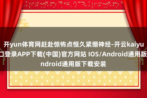 开yun体育网赶赴惊怖点恒久紧绷神经-开云kaiyun登录入口登录APP下载(中国)官方网站 IOS/Android通用版下载安装