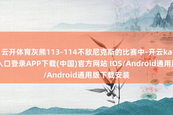 云开体育灰熊113-114不敌尼克斯的比赛中-开云kaiyun登录入口登录APP下载(中国)官方网站 IOS/Android通用版下载安装