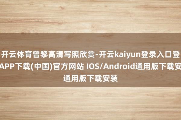 开云体育曾黎高清写照欣赏-开云kaiyun登录入口登录APP下载(中国)官方网站 IOS/Android通用版下载安装