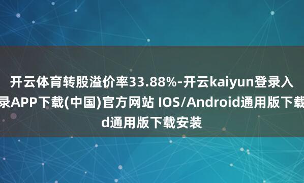 开云体育转股溢价率33.88%-开云kaiyun登录入口登录APP下载(中国)官方网站 IOS/Android通用版下载安装