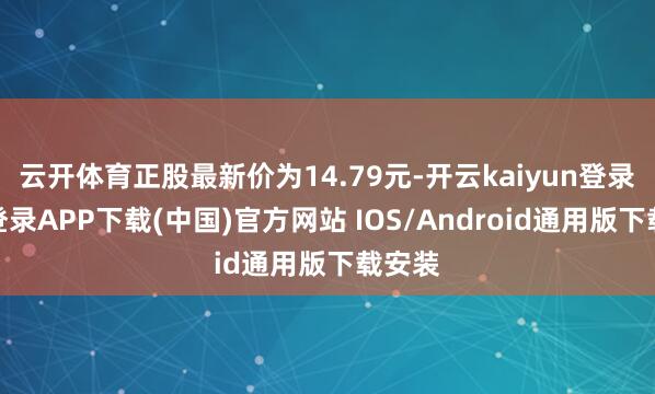 云开体育正股最新价为14.79元-开云kaiyun登录入口登录APP下载(中国)官方网站 IOS/Android通用版下载安装