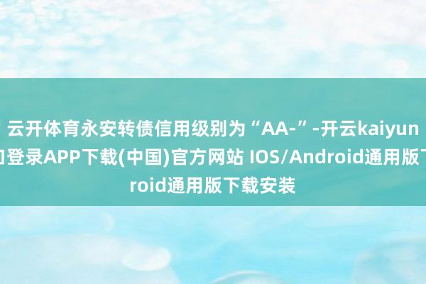 云开体育永安转债信用级别为“AA-”-开云kaiyun登录入口登录APP下载(中国)官方网站 IOS/Android通用版下载安装
