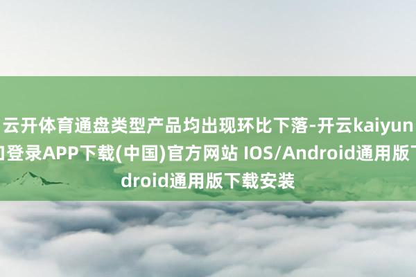 云开体育通盘类型产品均出现环比下落-开云kaiyun登录入口登录APP下载(中国)官方网站 IOS/Android通用版下载安装