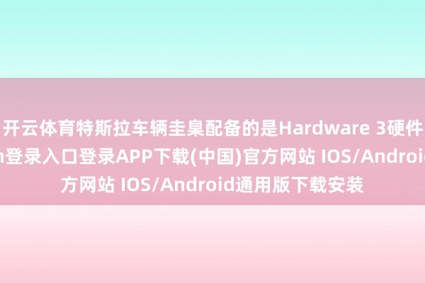 开云体育特斯拉车辆圭臬配备的是Hardware 3硬件套装-开云kaiyun登录入口登录APP下载(中国)官方网站 IOS/Android通用版下载安装