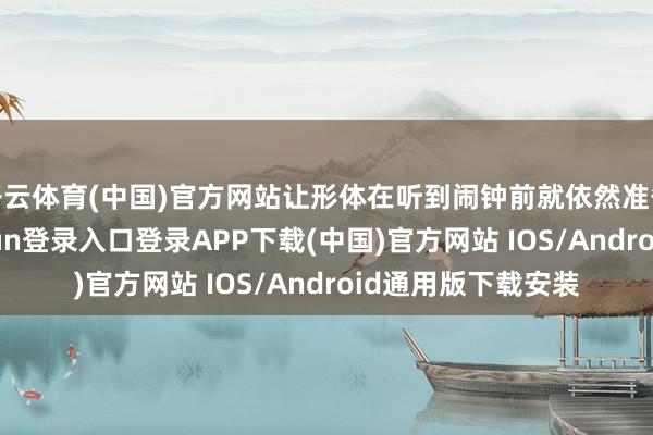 开云体育(中国)官方网站让形体在听到闹钟前就依然准备好起床-开云kaiyun登录入口登录APP下载(中国)官方网站 IOS/Android通用版下载安装