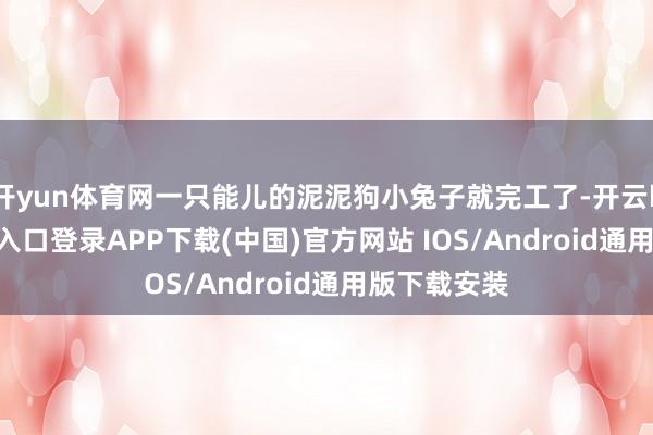 开yun体育网一只能儿的泥泥狗小兔子就完工了-开云kaiyun登录入口登录APP下载(中国)官方网站 IOS/Android通用版下载安装