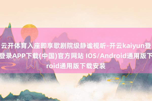 云开体育入座即享歌剧院级静谧视听-开云kaiyun登录入口登录APP下载(中国)官方网站 IOS/Android通用版下载安装