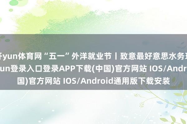 开yun体育网“五一”外洋就业节丨致意最好意思水务环境防守者-开云kaiyun登录入口登录APP下载(中国)官方网站 IOS/Android通用版下载安装