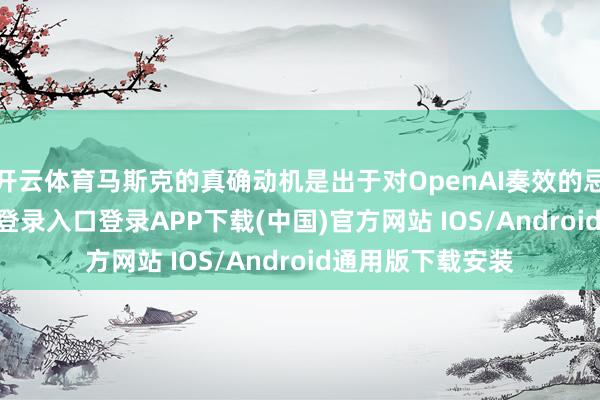 开云体育马斯克的真确动机是出于对OpenAI奏效的忌妒-开云kaiyun登录入口登录APP下载(中国)官方网站 IOS/Android通用版下载安装