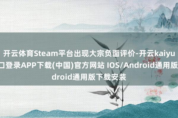 开云体育Steam平台出现大宗负面评价-开云kaiyun登录入口登录APP下载(中国)官方网站 IOS/Android通用版下载安装