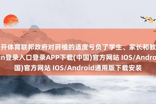 云开体育联邦政府对莳植的适度亏负了学生、家长和教师的祈望-开云kaiyun登录入口登录APP下载(中国)官方网站 IOS/Android通用版下载安装