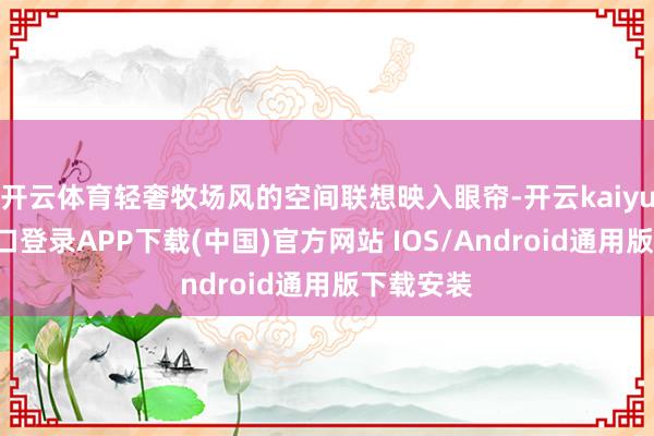 开云体育轻奢牧场风的空间联想映入眼帘-开云kaiyun登录入口登录APP下载(中国)官方网站 IOS/Android通用版下载安装