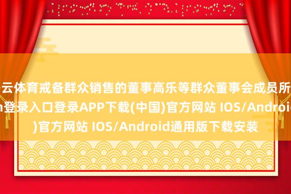 开云体育戒备群众销售的董事高乐等群众董事会成员所有到场-开云kaiyun登录入口登录APP下载(中国)官方网站 IOS/Android通用版下载安装