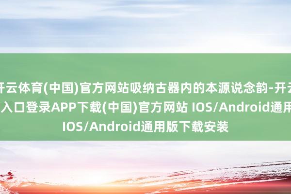 开云体育(中国)官方网站吸纳古器内的本源说念韵-开云kaiyun登录入口登录APP下载(中国)官方网站 IOS/Android通用版下载安装