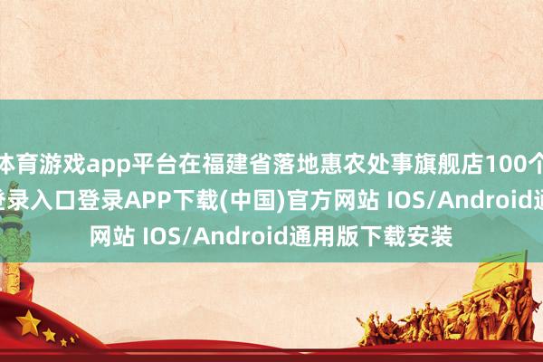 体育游戏app平台在福建省落地惠农处事旗舰店100个-开云kaiyun登录入口登录APP下载(中国)官方网站 IOS/Android通用版下载安装