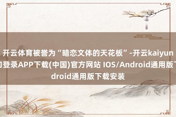开云体育被誉为“暗恋文体的天花板”-开云kaiyun登录入口登录APP下载(中国)官方网站 IOS/Android通用版下载安装