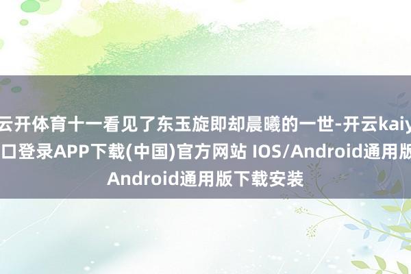 云开体育十一看见了东玉旋即却晨曦的一世-开云kaiyun登录入口登录APP下载(中国)官方网站 IOS/Android通用版下载安装