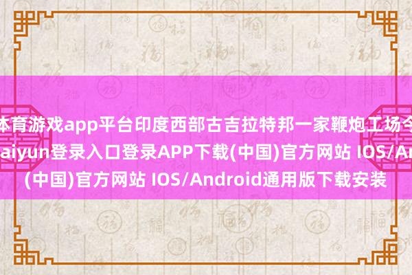 体育游戏app平台印度西部古吉拉特邦一家鞭炮工场今日发生爆炸-开云kaiyun登录入口登录APP下载(中国)官方网站 IOS/Android通用版下载安装