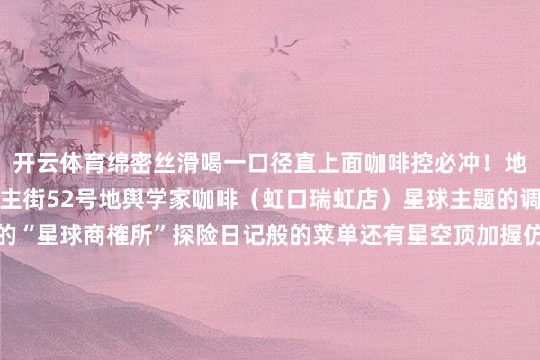 开云体育绵密丝滑喝一口径直上面咖啡控必冲！地址多伦路文假名东说念主街52号地舆学家咖啡（虹口瑞虹店）星球主题的调养空间藏在月亮湾里的“星球商榷所”探险日记般的菜单还有星空顶加握仿佛走进了霍格沃茨地舆系靠窗的岩洞卡座超有氛围感昂首就能看到月亮湾的幕墙拍照巨出片“流浪地球香草慕斯”颜值和口感双在线喝着咖啡看着窗外的征象仿佛在咖啡香里完成了一场袖珍群众旅行地址瑞虹路188号瑞虹新世界月亮湾2楼218号这个五一无谓远走来虹口就对啦！咖啡文化节时辰整个虹口皆飘着咖啡香不论是念念找个所在放空也曾和一又友小聚、拍照打卡这5家氛围感咖啡馆皆能得志你约上闺蜜、带上爱东说念主来虹口喝一杯咖啡慢下来感受生计的好意思好把假期的糟塌感拉满吧！小Tips咖啡文化节时辰部分咖啡店还有专属优惠打卡完咖啡馆还能去北外滩主阛阓逛一逛解锁更多咖啡惊喜哦～记者：王杰图片：融媒体中心而已库-开云kaiyun登录入口登录APP下载(中国)官方网站 IOS/Android通用版下载安装