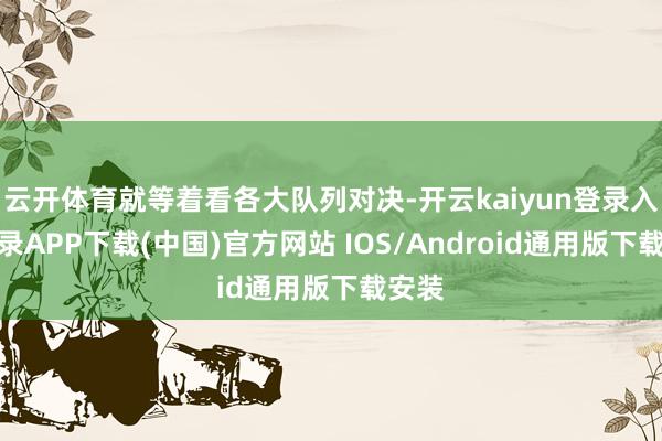 云开体育就等着看各大队列对决-开云kaiyun登录入口登录APP下载(中国)官方网站 IOS/Android通用版下载安装
