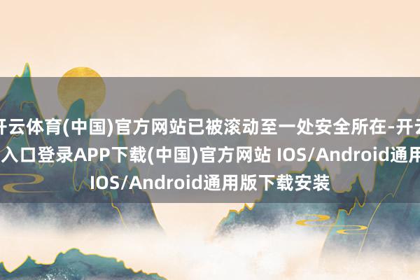 开云体育(中国)官方网站已被滚动至一处安全所在-开云kaiyun登录入口登录APP下载(中国)官方网站 IOS/Android通用版下载安装