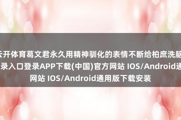 云开体育葛文君永久用精神驯化的表情不断给柏庶洗脑-开云kaiyun登录入口登录APP下载(中国)官方网站 IOS/Android通用版下载安装
