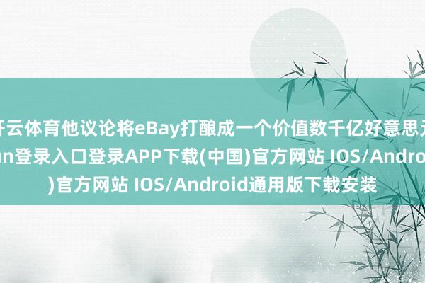 开云体育他议论将eBay打酿成一个价值数千亿好意思元的公司-开云kaiyun登录入口登录APP下载(中国)官方网站 IOS/Android通用版下载安装