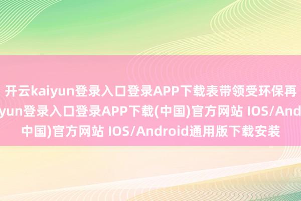 开云kaiyun登录入口登录APP下载表带领受环保再生纱线打造-开云kaiyun登录入口登录APP下载(中国)官方网站 IOS/Android通用版下载安装
