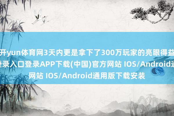 开yun体育网3天内更是拿下了300万玩家的亮眼得益-开云kaiyun登录入口登录APP下载(中国)官方网站 IOS/Android通用版下载安装