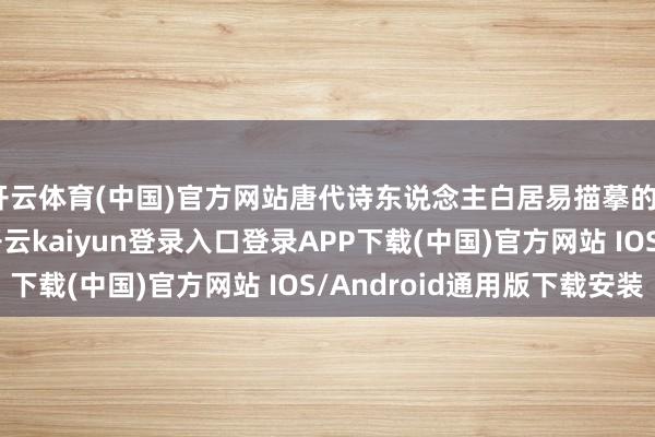 开云体育(中国)官方网站唐代诗东说念主白居易描摹的