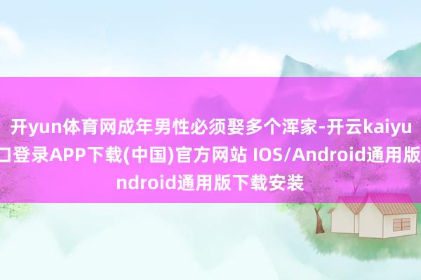 开yun体育网成年男性必须娶多个浑家-开云kaiyun登录入口登录APP下载(中国)官方网站 IOS/Android通用版下载安装