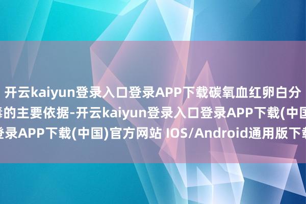 开云kaiyun登录入口登录APP下载碳氧血红卵白分数为判断一氧化碳中毒的主要依据-开云kaiyun登录入口登录APP下载(中国)官方网站 IOS/Android通用版下载安装