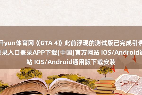 开yun体育网《GTA 4》此前浮现的测试版已完成引诱-开云kaiyun登录入口登录APP下载(中国)官方网站 IOS/Android通用版下载安装