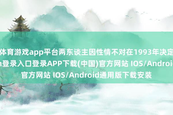 体育游戏app平台两东谈主因性情不对在1993年决定仳离-开云kaiyun登录入口登录APP下载(中国)官方网站 IOS/Android通用版下载安装