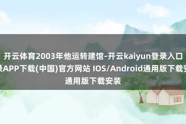 开云体育2003年他运转建馆-开云kaiyun登录入口登录APP下载(中国)官方网站 IOS/Android通用版下载安装