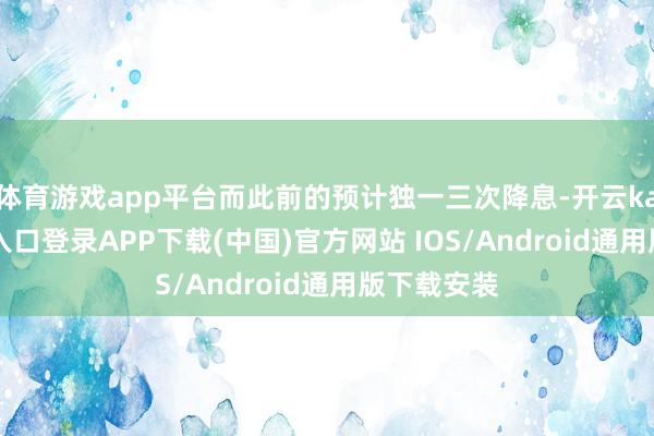 体育游戏app平台而此前的预计独一三次降息-开云kaiyun登录入口登录APP下载(中国)官方网站 IOS/Android通用版下载安装