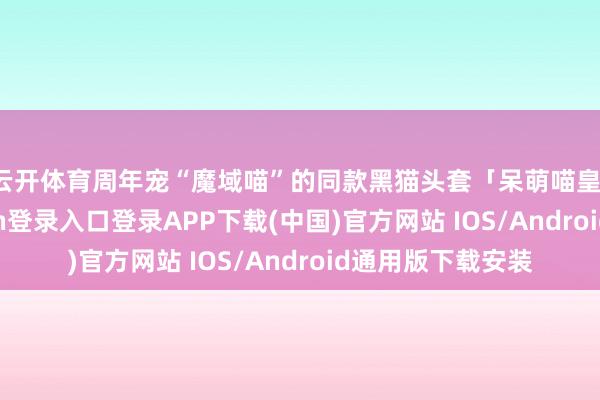 云开体育周年宠“魔域喵”的同款黑猫头套「呆萌喵皇」发型-开云kaiyun登录入口登录APP下载(中国)官方网站 IOS/Android通用版下载安装