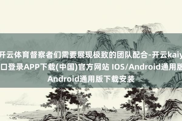开云体育督察者们需要展现极致的团队配合-开云kaiyun登录入口登录APP下载(中国)官方网站 IOS/Android通用版下载安装